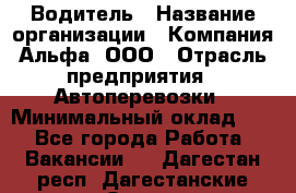 Водитель › Название организации ­ Компания Альфа, ООО › Отрасль предприятия ­ Автоперевозки › Минимальный оклад ­ 1 - Все города Работа » Вакансии   . Дагестан респ.,Дагестанские Огни г.